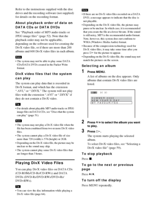 Page 5858GB
Refer to the instructions supplied with the disc 
drives and the recording software (not supplied) 
for details on the recording format.
About playback order of data on 
DATA CDs or DATA DVDs
See “Playback order of MP3 audio tracks or 
JPEG image files” (page 52). Note that the 
playback order may not be applicable, 
depending on the software used for creating the 
DivX video file, or if there are more than 200 
albums and 600 DivX video files in each album.
 The system may not be able to play some...