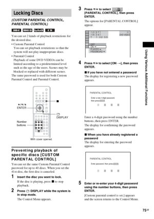 Page 75Using Various Additional Functions
75GB
You can set 2 kinds of playback restrictions for 
the desired disc.
 Custom Parental Control 
You can set playback restrictions so that the 
system will not play inappropriate discs.
 Parental Control 
Playback of some DVD VIDEOs can be 
limited according to a predetermined level 
such as the age of the users. Scenes may be 
blocked or replaced with different scenes.
The same password is used for both Custom 
Parental Control and Parental Control.
Preventing...