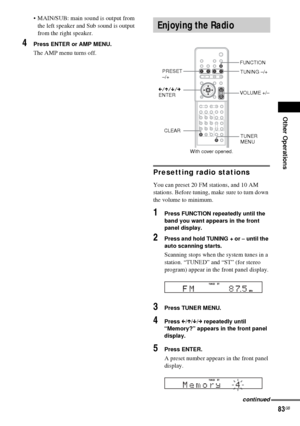 Page 83Other Operations
83GB
 MAIN/SUB: main sound is output from 
the left speaker and Sub sound is output 
from the right speaker.
4Press ENTER or AMP MENU.
The AMP menu turns off.
Presetting radio stations
You can preset 20 FM stations, and 10 AM 
stations. Before tuning, make sure to turn down 
the volume to minimum.
1Press FUNCTION repeatedly until the 
band you want appears in the front 
panel display.
2Press and hold TUNING + or – until the 
auto scanning starts.
Scanning stops when the system tunes in...