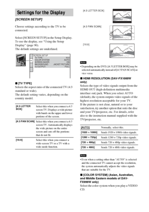 Page 9292GB
Choose settings according to the TV to be 
connected.
Select [SCREEN SETUP] in the Setup Display. 
To use the display, see “Using the Setup 
Display” (page 90).
The default settings are underlined.
x[TV TYPE]
Selects the aspect ratio of the connected TV (4:3 
standard or wide).
The default setting varies, depending on the 
country model.
 Depending on the DVD, [4:3 LETTER BOX] may be 
selected automatically instead of [4:3 PAN SCAN] or 
vice versa.
xHDMI RESOLUTION (DAV-FX1000W 
only)
Selects the...