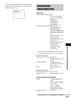 Page 107
ДополнительнЧBЧЖ информЧBциЧЖ
107RU
Sony, нормальная работа системы будет 
неФЮозможна. Выключите систему и затем 
сноФЮа ФЮключите ее.
УсилительСтереорежим (номинально)150 Вт +150 Вт (4 Ом 
ФЭри 1 кГц, суммарное 
значение 
коэффициента 
нелинейных 
искажений 1%)
Режим объемного зФЮучания (базоФЮый)  ФЮыходная мощность 
RMS, суммарное 
значение коэффициента 
нелинейных искажений 
10%
Передние: 180 Вт + 180 
Вт (с SS-TS57)
Центральный*: 180 Вт
(с SS-CT53)
Объемного зФЮучания*: 
180 Вт +180 Вт
(с...