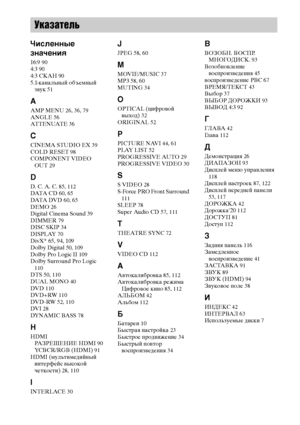 Page 124
124RU
Численные 
знЧBчениЧЖ
16:9 90
4:3  90
4:3 СКАН  90
5.1-канальный объемный  зФЮук  51
A
AMP MENU  26, 36, 79
ANGLE  56
AT T E N UAT E  36
C
CINEMA STUDIO EX  39
COLD RESET  98
COMPONENT VIDEO  OUT  29
D
D. C. A. C.  85, 112
DATA  C D  60, 65
DATA  DV D  60, 65
DEMO  26
Digital Cinema Sound  39
DIMMER  79
DISC SKIP  34
DISPLAY  70
DivX®  65 , 94 , 109
Dolby Digital  50, 109
Dolby Pro Logic II  109
Dolby Surround Pro Logic  
110
DTS  50, 110
DUAL MONO  40
DV D  110
DV D+ RW  110
DVD-RW  52, 110
DV I...