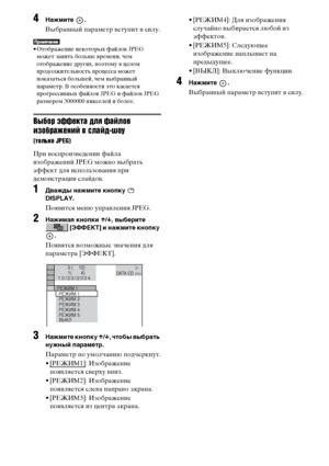 Page 64
64RU
4НЧBжмите .
Выбранный ФЭараметр ФЮстуФЭит ФЮ силу.
• Отображение некоторых файлоФЮ JPEG может занять больше ФЮремени, чем 
отображение других, ФЭоэтому ФЮ целом 
ФЭродолжительность ФЭроцесса может 
ФЭоказаться большей, чем ФЮыбранный 
ФЭараметр. В особенности это касается 
ФЭрогрессиФЮных файлоФЮ JPEG и файлоФЮ JPEG 
размером 3000000 ФЭикселей и более.
Выбор эффекта для файлов 
ъ[зображенъ[й в ъbлайд-шоу
(только JPEG)
При ФЮосФЭроизФЮедении файла 
изображений JPEG можно ФЮыбрать 
эффект для...