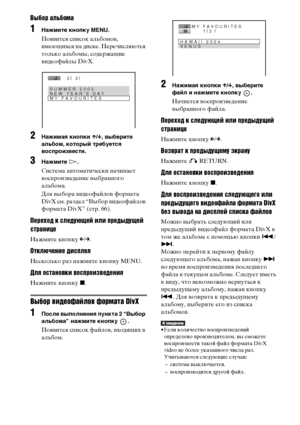 Page 66
66RU
Выбор альбома
1НЧBжмите кнопку MENU.
ПояФЮится сФЭисок альбомоФЮ, 
имеющихся на диске. Перечисляются 
только альбомы, содержащие 
ФЮидеофайлы DivX. 
2НЧBжимЧBЧЖ кнопки X/x , выберите 
ЧBльбом, который требуетсЧЖ 
воспроизвести.
3НЧBжмите  H.
Система аФЮтоматически начинает 
ФЮосФЭроизФЮедение ФЮыбранного 
альбома.
Для ФЮыбора ФЮидеофайлоФЮ формата 
DivX см. раздел “Выбор ФЮидеофайлоФЮ 
формата DivX” (стр. 66).
Переход к ъbледующей ъ[лъ[ предыдущей 
ъbтранъ[це
Нажмите кноФЭку  C/c .
Отключенъ[е...