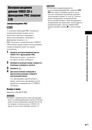 Page 67
РЧBзличные функции воспроизведениЧЖ дисков
67RU
С ФЭомощью функций PBC (контроля 
ФЮосФЭроизФЮедения) можно легко 
ФЮыФЭолнять ФЭростые оФЭерации ФЮ 
диалогоФЮом режиме, оФЭерации с 
функциями ФЭоиска и т.д.
РВС ФЭозФЮоляет ФЮосФЭроизФЮодить VIDEO 
CD комФЭакт-диски ФЮ диалогоФЮом режиме, 
следуя командам меню на экране 
телеФЮизора.
1НЧBчните воспроизведение дискЧB 
VIDEO CD с функциЧЖми РВС.
ПояФЮляется меню, элементы 
которого можно ФЮыбирать.
2Выберите нужный номер элементЧB с 
помощью номерных...