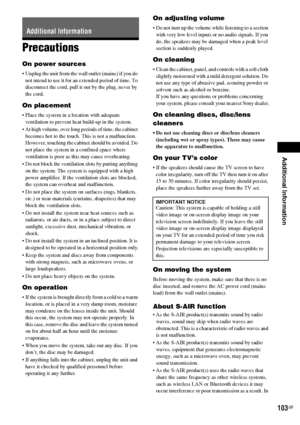 Page 103Additional Information
103GB
Precautions
On power sources
 Unplug the unit from the wall outlet (mains) if you do 
not intend to use it for an extended period of time. To 
disconnect the cord, pull it out by the plug, never by 
the cord.
On placement
 Place the system in a location with adequate 
ventilation to prevent heat build-up in the system.
 At high volume, over long periods of time, the cabinet 
becomes hot to the touch. This is not a malfunction. 
However, touching the cabinet should be avoided....