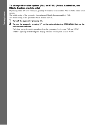 Page 2222GB
Getting Started
To change the color system (PAL or NTSC) (Asian, Australian, and 
Middle Eastern models only)
Depending on the TV to be connected, you may be required to select either PAL or NTSC for the color 
system.
The initial setting of the system for Australian and Middle Eastern models is PAL.
The initial setting of the system for Asian models is NTSC.
1Turn off the system by pressing "/1.
2Turn on the system by pressing "/1 on the unit while turning OPERATION DIAL on the 
unit...