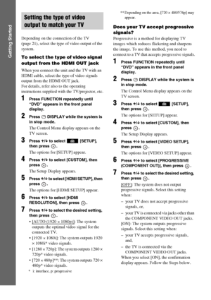 Page 3434GB
Getting Started
Depending on the connection of the TV 
(page 21), select the type of video output of the 
system.
To select the type of video signal 
output from the HDMI OUT jack
When you connect the unit and the TV with an 
HDMI cable, select the type of video signals 
output from the HDMI OUT jack. 
For details, refer also to the operating 
instructions supplied with the TV/projector, etc.
1Press FUNCTION repeatedly until 
“DVD” appears in the front panel 
display.
2Press   DISPLAY while the...