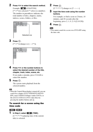 Page 4848GB
2Press X/x to select the search method.
Example:  [CHAPTER]
[** (**)] is selected (** refers to a number).
The number in parentheses indicates the 
total number of titles, chapters, tracks, 
indexes, scenes, folders, or files.
3Press .
[** (**)] changes to [– – (**)].
4Press X/x or the number buttons to 
select the desired number of the title, 
chapter, track, index, scene, etc.
If you make a mistake, press CLEAR to 
cancel the number.
5Press .
The system starts playback from the 
selected number....