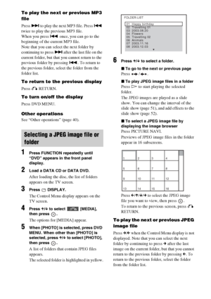 Page 5050GB
To play the next or previous MP3 
file
Press > to play the next MP3 file. Press . 
twice to play the previous MP3 file.
When you press . once, you can go to the 
beginning of the current MP3 file.
Note that you can select the next folder by 
continuing to press > after the last file on the 
current folder, but that you cannot return to the 
previous folder by pressing .. To return to 
the previous folder, select the folder from the 
folder list.
To return to the previous display
Press O RETURN.
To...