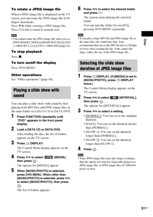 Page 51Disc
51GB
To rotate a JPEG image file
When a JPEG image file is displayed on the TV 
screen, you can rotate the JPEG image file in 90 
degree increments.
Press X/x while viewing a JPEG image file.
Press CLEAR to return to normal view.
Note You cannot rotate the JPEG image file when you set 
[JPEG RESOLUTION] in [HDMI SETUP] to [(1920 
× 1080i) HD  ] or [(1920 × 1080i) HD] (page 61).
To stop playback
Press x.
To turn on/off the display
Press DVD MENU.
Other operations
See “Other operations” (page 40).
You...