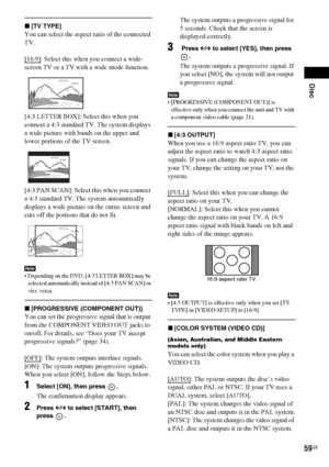 Page 59Disc
59GB
x[TV TYPE]
You can select the aspect ratio of the connected 
TV.
[16:9]
: Select this when you connect a wide-
screen TV or a TV with a wide mode function.
[4:3 LETTER BOX]: Select this when you 
connect a 4:3 standard TV. The system displays 
a wide picture with bands on the upper and 
lower portions of the TV screen.
[4:3 PAN SCAN]: Select this when you connect 
a 4:3 standard TV. The system automatically 
displays a wide picture on the entire screen and 
cuts off the portions that do not...