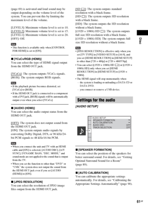 Page 61Disc
61GB
(page 69) is activated and loud sound may be 
output depending on the volume level of the 
system. You can prevent this by limiting the 
maximum level of the volume.
[LEVEL3]: Maximum volume level is set to 10.
[LEVEL2]
: Maximum volume level is set to 15.
[LEVEL1]: Maximum volume level is set to 20.
[OFF]: Off.
Note This function is available only when [CONTROL 
FOR HDMI] is set to [ON].
x[YCBCR/RGB (HDMI)]
You can select the type of HDMI signal output 
from the HDMI OUT jack.
[
YCBCR]: The...