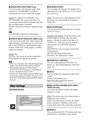 Page 6262GB
x[AUDIO DRC] (DVD VIDEO only)
You can compress the dynamic range of the 
sound track. [AUDIO DRC] is useful for 
watching movies at low volume late at night.
[OFF]
: No compression of dynamic range.
[STANDARD]: The system reproduces the 
sound track with the kind of dynamic range that 
the recording engineer intended.
[MAX]: The system compresses dynamic range 
fully.
Note [AUDIO DRC] works only for Dolby Digital.
x[TRACK SELECTION] (DVD VIDEO only)
You can give the sound track which contains the...