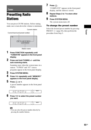 Page 65Tuner
65GB
Presetting Radio 
Stations
You can preset 20 FM stations. Before tuning, 
make sure to turn down the volume to minimum.
1Press FUNCTION repeatedly until 
“TUNER FM” appears in the front panel 
display.
2Press and hold TUNING +/– until the 
auto scanning starts.
Scanning stops when the system tunes in a 
station. “TUNED” and “ST” (stereo 
program) appear in the front panel display.
3Press SYSTEM MENU.
4Press X/x repeatedly until “MEMORY” 
appears in the front panel display.
5Press  or c.
A...