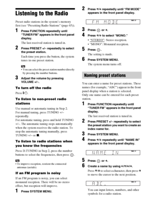 Page 6666GB
Listening to the Radio
Preset radio stations in the system’s memory 
first (see “Presetting Radio Stations” (page 65)).
1Press FUNCTION repeatedly until 
“TUNER FM” appears in the front panel 
display.
The last received station is tuned in.
2Press PRESET +/– repeatedly to select 
the preset station.
Each time you press the button, the system 
tunes in one preset station.
Tip You can select the preset station number directly 
by pressing the number buttons.
3Adjust the volume by pressing 
VOLUME...