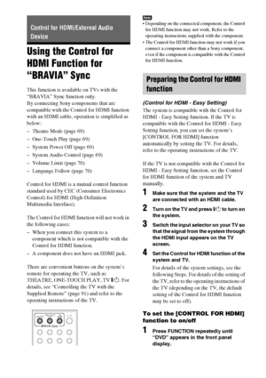 Page 6868GB
Using the Control for 
HDMI Function for 
“BRAVIA” Sync
This function is available on TVs with the 
“BRAVIA” Sync function only.
By connecting Sony components that are 
compatible with the Control for HDMI function 
with an HDMI cable, operation is simplified as 
below:
– Theatre Mode (page 69)
– One-Touch Play (page 69)
– System Power Off (page 69)
– System Audio Control (page 69)
– Volume Limit (page 70)
– Language Follow (page 70)
Control for HDMI is a mutual control function 
standard used by...