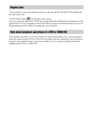 Page 88GB
Your system has a region code printed on the rear of the unit and will only play a DVD labeled with 
the same region code.
A DVD VIDEO labeled   will also play on this system.
If you try to play any other DVD VIDEO, the message [Playback prohibited by area limitations.] will 
appear on the TV screen. Depending on the DVD VIDEO, no region code indication may be given even 
though playing the DVD VIDEO is prohibited by area restrictions.
Some playback operations on a DVD or VIDEO CD may be...