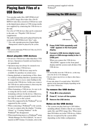 Page 71Control for HDMI/External Audio Device
71GB
Playing Back Files of a 
USB Device
You can play audio files (MP3/WMA/AAC 
files)/JPEG image files/video files (DivX/
MPEG4 video files) stored in a USB device such 
as the digital music player or USB storage media 
(not supplied) by connecting the USB device to 
the unit. 
For a list of USB devices that can be connected 
to the unit, see “Playable USB Devices” 
(supplement).
The audio formats that can be played back by the 
system are MP3/WMA/AAC files* only....