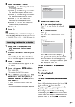 Page 75Control for HDMI/External Audio Device
75GB
3Press X/x to select a setting.
: The JPEG image file sweeps 
in from top to bottom.
 [MODE 2]: The JPEG image file stretches 
out from left to right of the TV screen.
 [MODE 3]: The JPEG image file stretches 
out from the center of the TV screen.
 [MODE 4]: The JPEG image files 
randomly cycle through the effects.
 [MODE 5]: The next JPEG image file 
slides over the previous image.
 [OFF]: Off. 
4Press .
Note The [EFFECT] setting is not effective when you set...