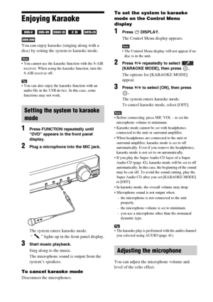 Page 9292GB
Enjoying Karaoke 
     
You can enjoy karaoke (singing along with a 
disc) by setting the system to karaoke mode.
Note You cannot use the karaoke function with the S-AIR 
receiver. When using the karaoke function, turn the 
S-AIR receiver off.
Tip You can also enjoy the karaoke function with an 
audio file in the USB device. In this case, some 
functions may not work.
1Press FUNCTION repeatedly until 
“DVD” appears in the front panel 
display.
2Plug a microphone into the MIC jack.
The system enters...
