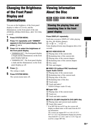 Page 99Other Operations
99GB
Changing the Brightness 
of the Front Panel 
Display and 
Illuminations
You can set the brightness of the front panel 
display to either of 2 levels, and the 
illuminations on the front panel of the unit 
(POWER, OPERATION DIAL, REC TO USB) 
to on/off.
1Press SYSTEM MENU.
2Press X/x repeatedly until “DIMMER” 
appears in the front panel display, then 
press  or c.
3Press X/x to select the brightness of 
the front panel display.
 “DIMMER OFF”: The front panel display 
is bright and...