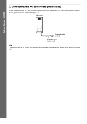 Page 16masterpage:Left
specdef v20060111 filename[G:\FM\Sony\0524\DAVIS10\3212589311\3212589311DAVIS10\gb04gsb.fm]
 model name [DAV-IS10]
 [3-212-589-31(1)]
16
GB
Getting Started – BASIC –
4 Connecting the AC power cord (mains lead)Before connecting the AC power cord (mains lead) of the subwoofer to a wall outlet (mains), connect 
all the speakers to the subwoofer (page 14).Note After connecting the AC power cord (mains lead), wait about 20 seconds before turning on the power by pressing 
"/1.
Subwoofer
AC...