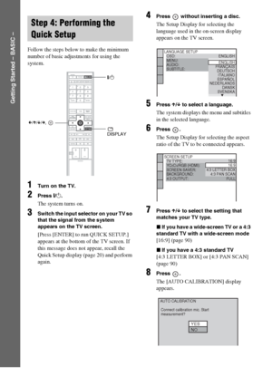 Page 18masterpage:Left
specdef v20060111 filename[G:\FM\Sony\0524\DAVIS10\3212589311\3212589311DAVIS10\gb04gsb.fm]
 model name [DAV-IS10]
 [3-212-589-31(1)]
18
GB
Getting Started – BASIC –
Follow the steps below to make the minimum 
number of basic adjustments for using the 
system.1
Turn on the TV.
2
Press [/1.The system turns on.
3
Switch the input selector on your TV so 
that the signal from the system 
appears on the TV screen.[Press [ENTER] to run QUICK SETUP.] 
appears at the bottom of the TV screen. If...