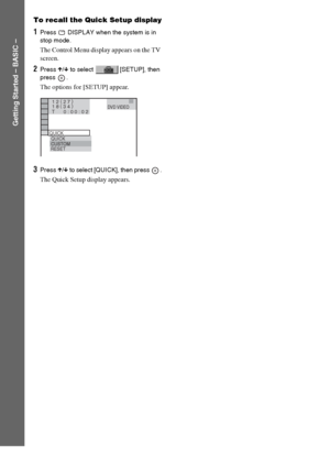 Page 20masterpage:Left
specdef v20060111 filename[G:\FM\Sony\0524\DAVIS10\3212589311\3212589311DAVIS10\gb04gsb.fm]
 model name [DAV-IS10]
 [3-212-589-31(1)]
20
GB
Getting Started – BASIC –
To recall the Quick Setup display1Press   DISPLAY when the system is in 
stop mode.The Control Menu display appears on the TV 
screen.2Press X/x to select   [SETUP], then 
press .The options for [SETUP] appear.3Press X/x to select [QUICK], then press  .The Quick Setup display appears.
1 2 ( 
2 7 )QUICK
QUICKRESET
DVD VIDEO...