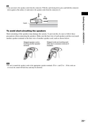 Page 29Getting Started – ADVANCED –
masterpage:Right
specdef v20060111 filename[G:\FM\Sony\0524\DAVIS10\3212589311\3212589311DAVIS10\gb05gsa.fm]
 model name [DAV-IS10]
 [3-212-589-31(1)]
29GB
Tip You can remove the speaker cords from the connector. With the catch facing down, press and hold the connector 
down against a flat surface (1) and remove the speaker cords from the connector (2).To avoid short-circuiting the speakersShort-circuiting of the speakers may damage the system. To prevent this, be sure to...