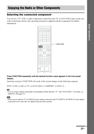 Page 33masterpage:Right
specdef v20060111 filename[G:\FM\Sony\0524\DAVIS10\3212589311\3212589311DAVIS10\gb06bas.fm]
 model name [DAV-IS10]
 [3-212-589-31(1)]
33GB
Basic Operations
Selecting the connected componentYou can use a TV, VCR, or other components connected to the TV or SAT/CABLE jacks on the rear 
of the control unit. Refer to the operating instructions supplied with the components for further 
information.Press FUNCTION repeatedly until the desired function name appears in the front panel...