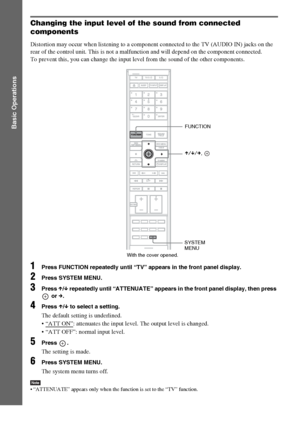 Page 34masterpage:Left
specdef v20060111 filename[G:\FM\Sony\0524\DAVIS10\3212589311\3212589311DAVIS10\gb06bas.fm]
 model name [DAV-IS10]
 [3-212-589-31(1)]
34
GB
Basic Operations
Changing the input level of the sound from connected 
componentsDistortion may occur when listening to a component connected to the TV (AUDIO IN) jacks on the 
rear of the control unit. This is not a malfunction and will depend on the component connected.
To prevent this, you can change the input level from the sound of the other...