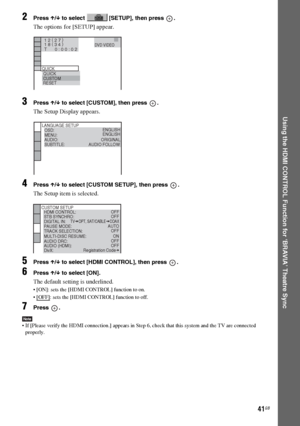 Page 41masterpage:Right
specdef v20060111 filename[G:\FM\Sony\0524\DAVIS10\3212589311\3212589311DAVIS10\gb08usi.fm]
 model name [DAV-IS10]
 [3-212-589-31(1)]
41GB
Using the HDMI CONTROL Function for ‘BRAVIA’ Theatre Sync
2
Press X/x to select   [SETUP], then press  .The options for [SETUP] appear.
3
Press X/x to select [CUSTOM], then press  .The Setup Display appears.
4
Press X/x to select [CUSTOM SETUP], then press  .The Setup item is selected.
5
Press X/x to select [HDMI CONTROL], then press  .
6
Press X/x to...