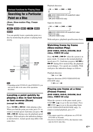 Page 47Various Functions for Playing Discs
masterpage:Right
specdef v20060111 filename[G:\FM\Sony\0524\DAVIS10\3212589311\3212589311DAVIS10\gb09pla.fm]
 model name [DAV-IS10]
 [3-212-589-31(1)]
47GB
You can quickly locate a particular point on a 
disc by monitoring the picture or playing back 
slowly.Note Depending on the DVD/DivX video/VIDEO CD, you 
may not be able to do some of the operations 
described.Locating a point quickly by 
playing a disc in fast forward 
or fast reverse (Scan)(except for JPEG)Press...