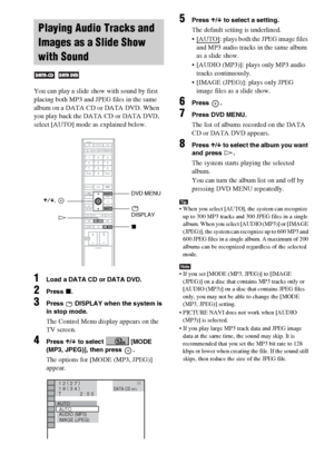 Page 66masterpage:Left
specdef v20060111 filename[G:\FM\Sony\0524\DAVIS10\3212589311\3212589311DAVIS10\gb09pla.fm]
 model name [DAV-IS10]
 [3-212-589-31(1)]
66GB
You can play a slide show with sound by first 
placing both MP3 and JPEG files in the same 
album on a DATA CD or DATA DVD. When 
you play back the DATA CD or DATA DVD, 
select [AUTO] mode as explained below.1
Load a DATA CD or DATA DVD.
2
Press 
x.
3
Press   DISPLAY when the system is 
in stop mode.The Control Menu display appears on the 
TV screen....