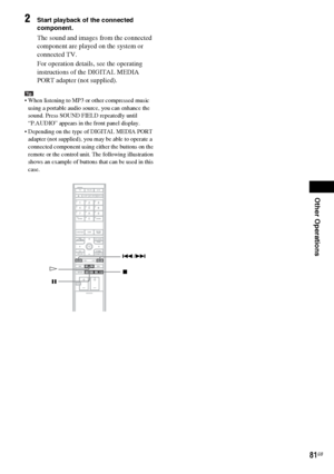 Page 81Other Operations
masterpage:Right
specdef v20060111 filename[G:\FM\Sony\0524\DAVIS10\3212589311\3212589311DAVIS10\gb11oth.fm]
 model name [DAV-IS10]
 [3-212-589-31(1)]
81GB
2
Start playback of the connected 
component.The sound and images from the connected 
component are played on the system or 
connected TV.
For operation details, see the operating 
instructions of the DIGITAL MEDIA 
PORT adapter (not supplied).
Tip When listening to MP3 or other compressed music 
using a portable audio source, you can...
