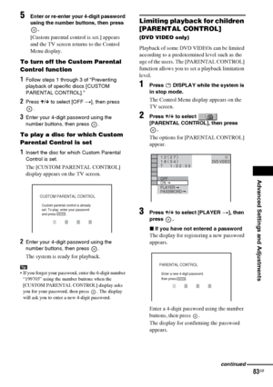 Page 83Advanced Settings and Adjustments
masterpage:Right
specdef v20060111 filename[G:\FM\Sony\0524\DAVIS10\3212589311\3212589311DAVIS10\gb12adv.fm]
 model name [DAV-IS10]
 [3-212-589-31(1)]
83GB
5
Enter or re-enter your 4-digit password 
using the number buttons, then press 
.[Custom parental control is set.] appears 
and the TV screen returns to the Control 
Menu display.
To turn off the Custom Parental 
Control function1Follow steps 1 through 3 of “Preventing 
playback of specific discs [CUSTOM 
PARENTAL...