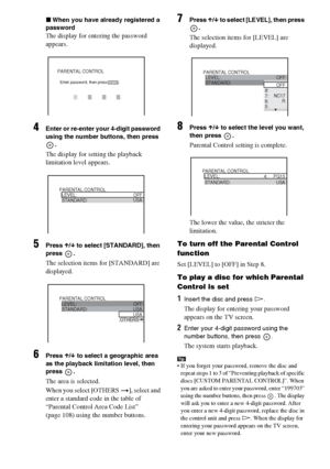 Page 84masterpage:Left
specdef v20060111 filename[G:\FM\Sony\0524\DAVIS10\3212589311\3212589311DAVIS10\gb12adv.fm]
 model name [DAV-IS10]
 [3-212-589-31(1)]
84GB
xWhen you have already registered a 
passwordThe display for entering the password 
appears.
4
Enter or re-enter your 4-digit password 
using the number buttons, then press 
.The display for setting the playback 
limitation level appears.
5
Press X/x to select [STANDARD], then 
press .The selection items for [STANDARD] are 
displayed.
6
Press X/x to...