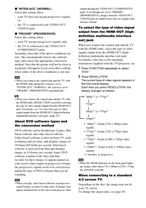 Page 92masterpage:Left
specdef v20060111 filename[G:\FM\Sony\0524\DAVIS10\3212589311\3212589311DAVIS10\gb12adv.fm]
 model name [DAV-IS10]
 [3-212-589-31(1)]
92GB
x“INTERLACE” (NORMAL)Select this setting when:
– your TV does not accept progressive signals, 
or,
– the TV is connected to the VIDEO OUT 
(VIDEO) jack.x“PROGRE” (PROGRESSIVE)Select this setting when:
– your TV accepts progressive signals, and,
– the TV is connected to the VIDEO OUT 
(COMPONENT) jacks.
Normally select this if the above conditions are...