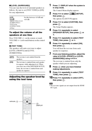 Page 96masterpage:Left
specdef v20060111 filename[G:\FM\Sony\0524\DAVIS10\3212589311\3212589311DAVIS10\gb12adv.fm]
 model name [DAV-IS10]
 [3-212-589-31(1)]
96GB
x[LEVEL (SURROUND)]You can vary the level of surround speakers as 
follows. Be sure to set [TEST TONE] to [ON] 
for easy adjustment.To adjust the volume of all the 
speakers at one timePress VOLUME +/– on the remote or touch 
VOLUME +/– (soft-touch button) on the control 
unit.x[TEST TONE]The speakers will emit a test tone to adjust 
[LEVEL (FRONT)]...