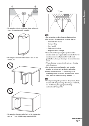 Page 1313GB
Getting Started
• Do not place objects on the top of the subwoofer 
where the speaker unit is installed.
• Do not place the subwoofer under a desk or in a 
cabinet, etc.
• Do not place the subwoofer back of the obstruction, 
such as TV, etc. Middle range sound will fall.
Note• Do not set the speakers in an inclined position.
• Do not place the speakers in locations that are:
– Extremely hot or cold
– Dusty or dirty
–Very humid
– Subject to vibrations
– Subject to direct sunlight
• Use caution when...