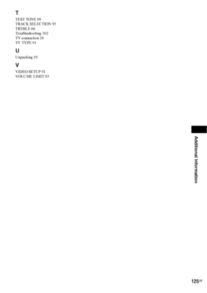 Page 125125GB
Additional Information
T
TEST TONE 98
TRACK SELECTION 95
TREBLE 66
Troubleshooting 102
TV connection 26
TV TYPE 91
U
Unpacking 10
V
VIDEO SETUP 91
VOLUME LIMIT 93
 