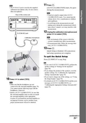 Page 3535GB
Getting Started
Note• The ECM-AC2 jack is used for the supplied 
calibration microphone only. Do not connect 
other microphones.
10Press C/c to select [YES].
Note• Make sure that the headphones are not 
connected to the surround amplifier (page 74). 
You cannot operate following steps with the 
headphones connected.
• Before [AUTO CALIBRATION], be sure that 
the surround amplifier turns on and you install 
the surround amplifier in the appropriate 
location. If you install the surround amplifier in...