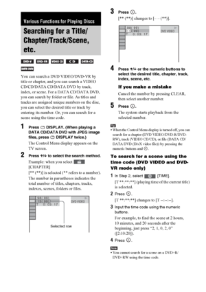 Page 4444GB
You can search a DVD VIDEO/DVD-VR by 
title or chapter, and you can search a VIDEO 
CD/CD/DATA CD/DATA DVD by track, 
index, or scene. For a DATA CD/DATA DVD, 
you can search by folder or file. As titles and 
tracks are assigned unique numbers on the disc, 
you can select the desired title or track by 
entering its number. Or, you can search for a 
scene using the time code.
1Press   DISPLAY. (When playing a 
DATA CD/DATA DVD with JPEG image 
files, press   DISPLAY twice.)
The Control Menu display...