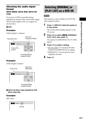 Page 51Various Functions for Playing Discs
51GB
Checking the audio signal 
format
(DVD VIDEO, DATA DVD, DATA CD 
only)
If you press AUDIO repeatedly during 
playback, the format of the current audio signal 
(PCM, Dolby Digital, DTS, etc.) appears as 
shown below.
xDVD
Example:
Dolby Digital 5.1 channel
Example:
Dolby Digital 3 channel
xDATA CD (DivX video file)/DATA DVD 
(DivX video file)
Example:
MP3 audioThis function is only available for DVD-VRs 
with a playlist created.
1Press   DISPLAY while the system is...