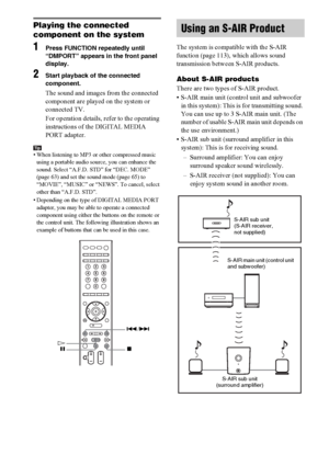 Page 7474GB
Playing the connected 
component on the system
1Press FUNCTION repeatedly until 
“DMPORT” appears in the front panel 
display.
2Start playback of the connected 
component.
The sound and images from the connected 
component are played on the system or 
connected TV.
For operation details, refer to the operating 
instructions of the DIGITAL MEDIA 
PORT adapter.
Tip• When listening to MP3 or other compressed music 
using a portable audio source, you can enhance the 
sound. Select “A.F.D. STD” for “DEC....