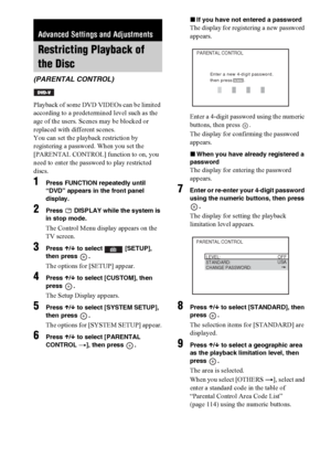 Page 8686GB
Playback of some DVD VIDEOs can be limited 
according to a predetermined level such as the 
age of the users. Scenes may be blocked or 
replaced with different scenes.
You can set the playback restriction by 
registering a password. When you set the 
[PARENTAL CONTROL] function to on, you 
need to enter the password to play restricted 
discs.
1Press FUNCTION repeatedly until 
“DVD” appears in the front panel 
display.
2Press   DISPLAY while the system is 
in stop mode.
The Control Menu display...