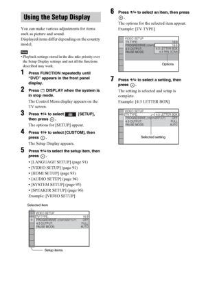 Page 9090GB
You can make various adjustments for items 
such as picture and sound.
Displayed items differ depending on the country 
model.
Note• Playback settings stored in the disc take priority over 
the Setup Display settings and not all the functions 
described may work.
1Press FUNCTION repeatedly until 
“DVD” appears in the front panel 
display.
2Press   DISPLAY when the system is 
in stop mode.
The Control Menu display appears on the 
TV screen.
3Press X/x to select   [SETUP], 
then press  .
The options...