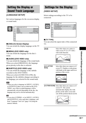 Page 91Advanced Settings and Adjustments
91GB
Set various languages for the on-screen display 
or sound track.
x[OSD] (On-Screen Display)
You can switch the display language on the TV 
screen.
x[MENU] (DVD VIDEO only)
You can switch the language for the disc’s 
menu.
x[AUDIO] (DVD VIDEO only)
You can switch the language of the sound track.
When you select [ORIGINAL], the language 
given priority in the disc is selected.
x[SUBTITLE] (DVD VIDEO only)
You can switch the language of the subtitle 
recorded on the...