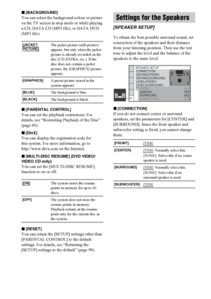 Page 9696GB
x[BACKGROUND]
You can select the background colour or picture 
on the TV screen in stop mode or while playing 
a CD, DATA CD (MP3 file)
, or DATA DVD 
(MP3 file).
x[PARENTAL CONTROL]
You can set the playback restrictions. For 
details, see “Restricting Playback of the Disc” 
(page 86).
x[DivX]
You can display the registration code for 
this system. For more information, go to 
http://www.divx.com on the Internet.
x[MULTI-DISC RESUME] (DVD VIDEO/
VIDEO CD only)
You can set the [MULTI-DISC RESUME]...